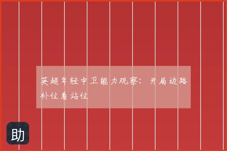 英超年轻中卫能力观察：开局边路补位看站位