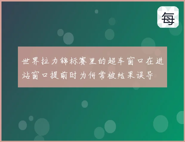 世界拉力锦标赛里的超车窗口在进站窗口提前时为何常被结果误导