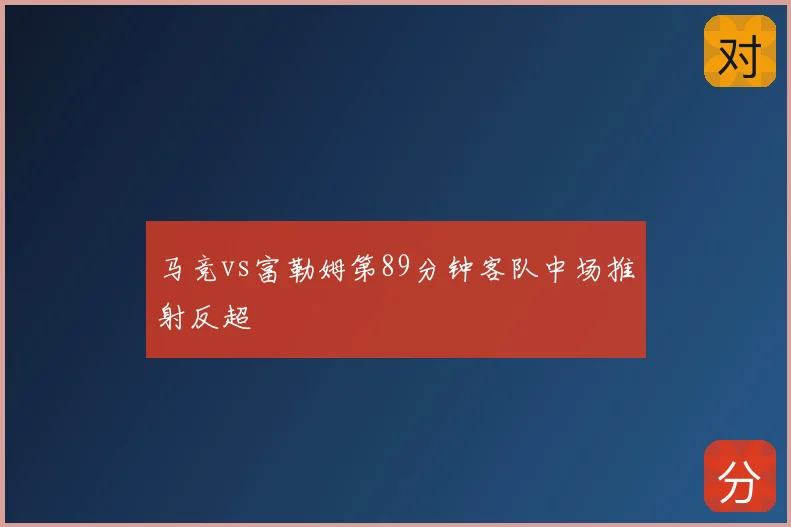马竞vs富勒姆第89分钟客队中场推射反超